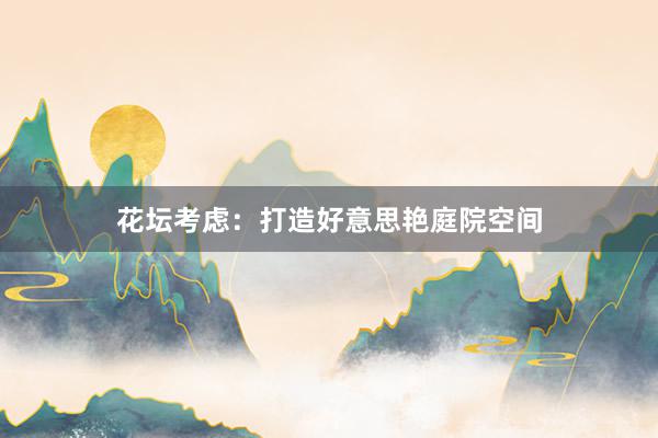 花坛考虑：打造好意思艳庭院空间