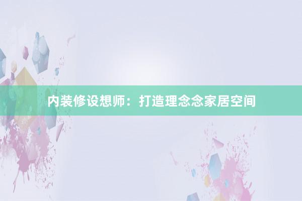 内装修设想师：打造理念念家居空间
