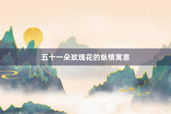 五十一朵玫瑰花的纵情寓意