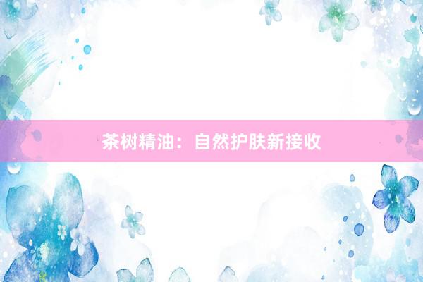茶树精油:自然护肤新接收