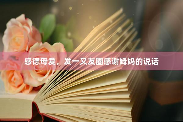 感德母爱，发一又友圈感谢姆妈的说话